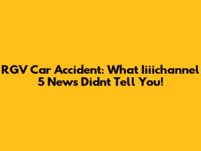 RGV Car Accident: What Iiiichannel 5 News Didn't Tell You!