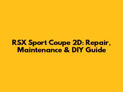 RSX Sport Coupe 2D: Repair, Maintenance & DIY Guide