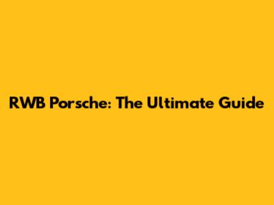 RWB Porsche: The Ultimate Guide