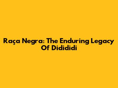 Raça Negra: The Enduring Legacy Of Didididi