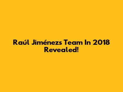 Raúl Jiménez's Team In 2018 Revealed!