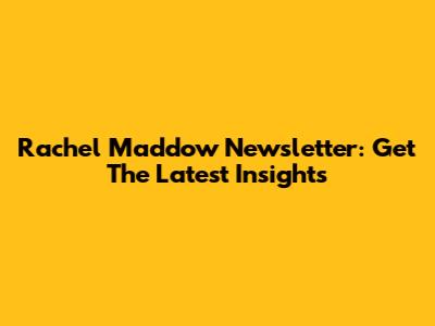 Rachel Maddow Newsletter: Get The Latest Insights