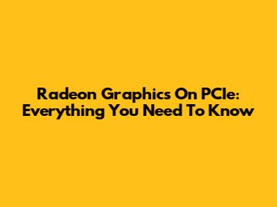 Radeon Graphics On PCIe: Everything You Need To Know