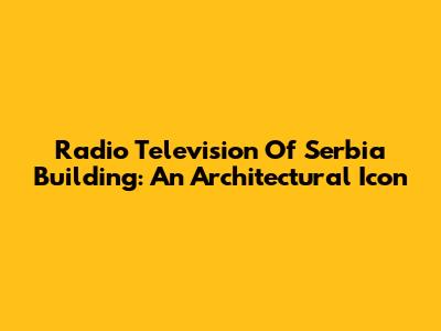 Radio Television Of Serbia Building: An Architectural Icon