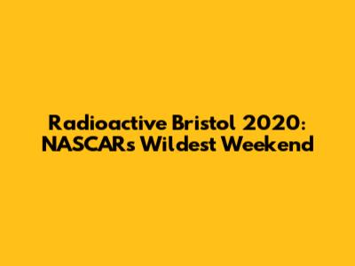Radioactive Bristol 2020: NASCAR's Wildest Weekend