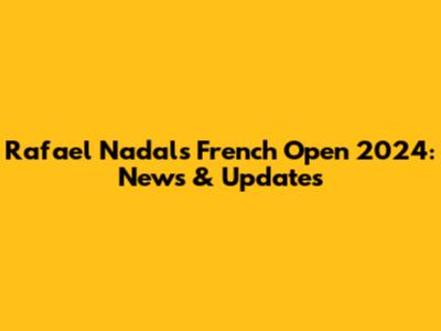 Rafael Nadal's French Open 2024: News & Updates
