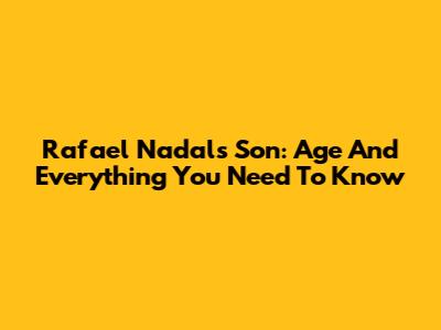 Rafael Nadal's Son: Age And Everything You Need To Know