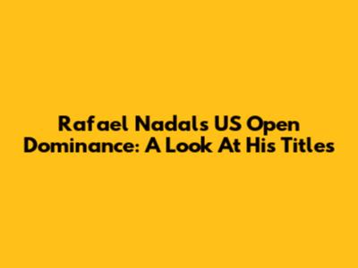 Rafael Nadal's US Open Dominance: A Look At His Titles