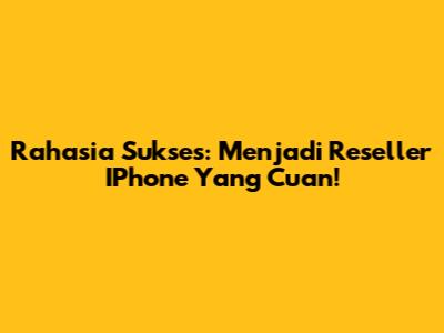 Rahasia Sukses: Menjadi Reseller IPhone Yang Cuan!
