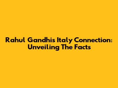 Rahul Gandhi's Italy Connection: Unveiling The Facts