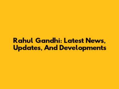 Rahul Gandhi: Latest News, Updates, And Developments