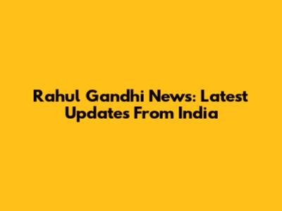 Rahul Gandhi News: Latest Updates From India