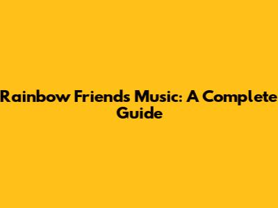 Rainbow Friends Music: A Complete Guide