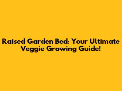 Raised Garden Bed: Your Ultimate Veggie Growing Guide!