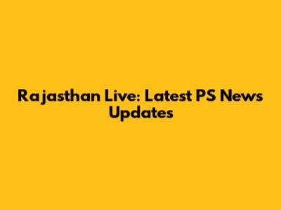 Rajasthan Live: Latest PS News Updates