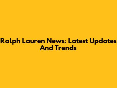 Ralph Lauren News: Latest Updates And Trends