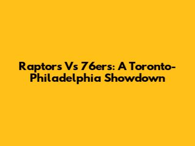Raptors Vs 76ers: A Toronto-Philadelphia Showdown