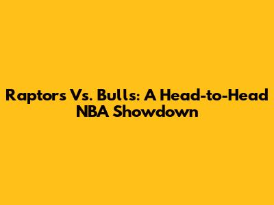 Raptors Vs. Bulls: A Head-to-Head NBA Showdown