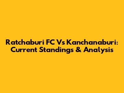 Ratchaburi FC Vs Kanchanaburi: Current Standings & Analysis