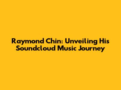 Raymond Chin: Unveiling His Soundcloud Music Journey