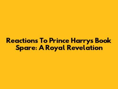 Reactions To Prince Harry's Book 'Spare': A Royal Revelation