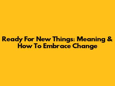 Ready For New Things: Meaning & How To Embrace Change