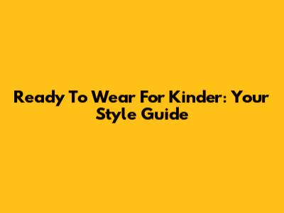 Ready To Wear For Kinder: Your Style Guide