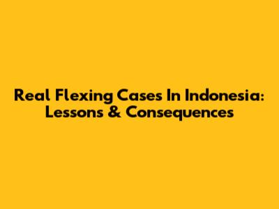 Real Flexing Cases In Indonesia: Lessons & Consequences