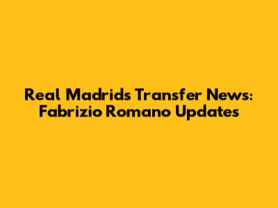 Real Madrid's Transfer News: Fabrizio Romano Updates