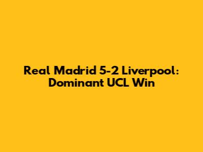 Real Madrid 5-2 Liverpool: Dominant UCL Win