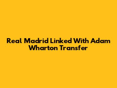 Real Madrid Linked With Adam Wharton Transfer