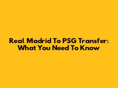Real Madrid To PSG Transfer: What You Need To Know