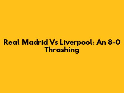 Real Madrid Vs Liverpool: An 8-0 Thrashing