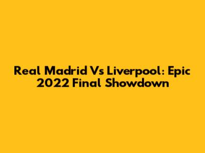 Real Madrid Vs Liverpool: Epic 2022 Final Showdown