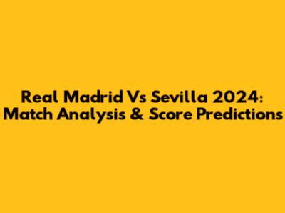 Real Madrid Vs Sevilla 2024: Match Analysis & Score Predictions