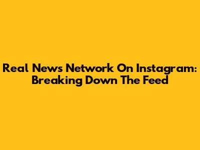 Real News Network On Instagram: Breaking Down The Feed