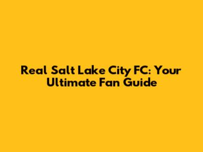 Real Salt Lake City FC: Your Ultimate Fan Guide
