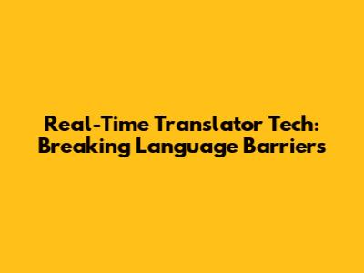 Real-Time Translator Tech: Breaking Language Barriers