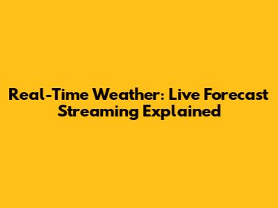 Real-Time Weather: Live Forecast Streaming Explained