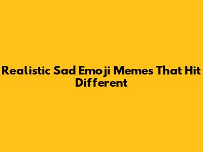 Realistic Sad Emoji Memes That Hit Different