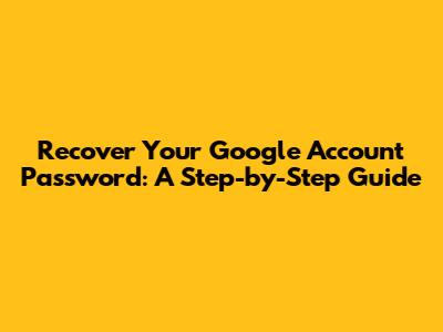 Recover Your Google Account Password: A Step-by-Step Guide