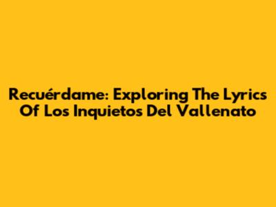 Recuérdame: Exploring The Lyrics Of Los Inquietos Del Vallenato