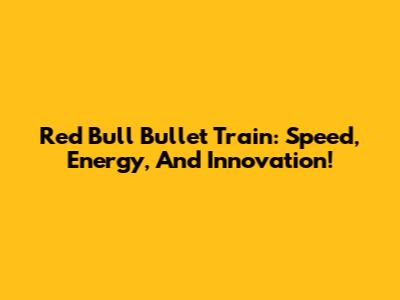 Red Bull Bullet Train: Speed, Energy, And Innovation!