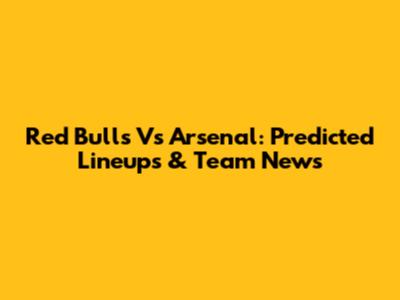Red Bulls Vs Arsenal: Predicted Lineups & Team News