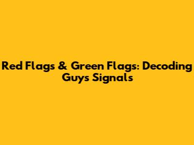 Red Flags & Green Flags: Decoding Guys' Signals