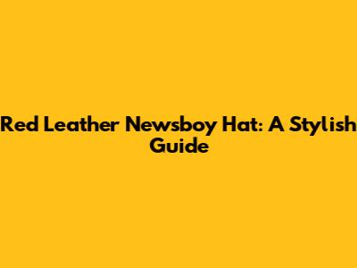 Red Leather Newsboy Hat: A Stylish Guide