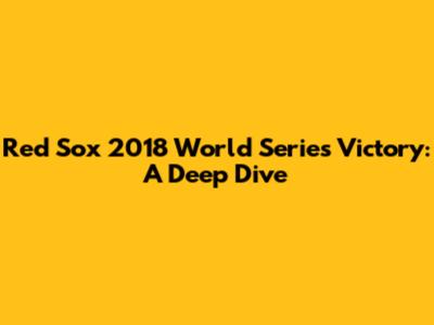 Red Sox 2018 World Series Victory: A Deep Dive