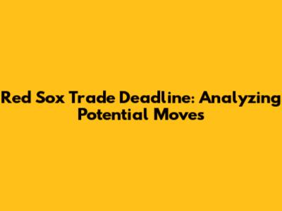 Red Sox Trade Deadline: Analyzing Potential Moves