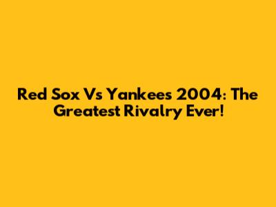 Red Sox Vs Yankees 2004: The Greatest Rivalry Ever!
