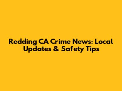 Redding CA Crime News: Local Updates & Safety Tips